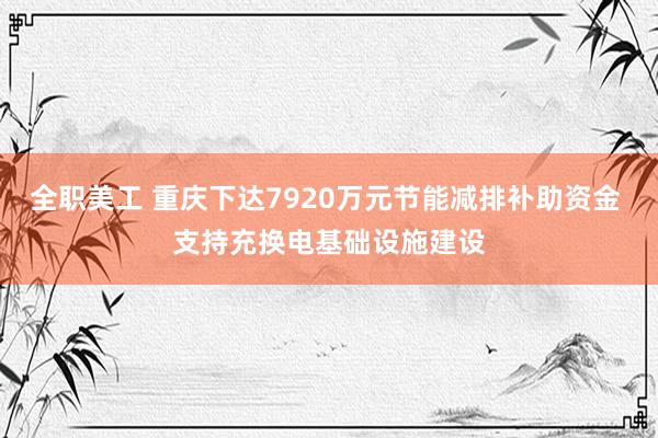 全职美工 重庆下达7920万元节能减排补助资金 支持充换电基